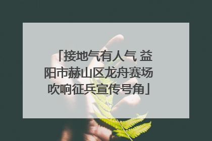 接地气有人气 益阳市赫山区龙舟赛场吹响征兵宣传号角